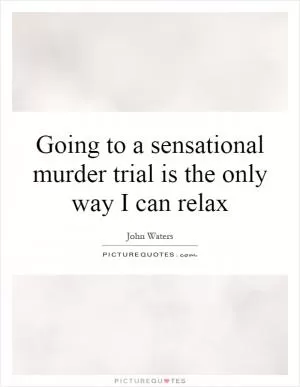 Going to a sensational murder trial is the only way I can relax Picture Quote #1