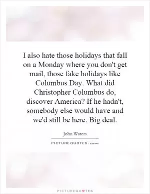I also hate those holidays that fall on a Monday where you don't get mail, those fake holidays like Columbus Day. What did Christopher Columbus do, discover America? If he hadn't, somebody else would have and we'd still be here. Big deal Picture Quote #1