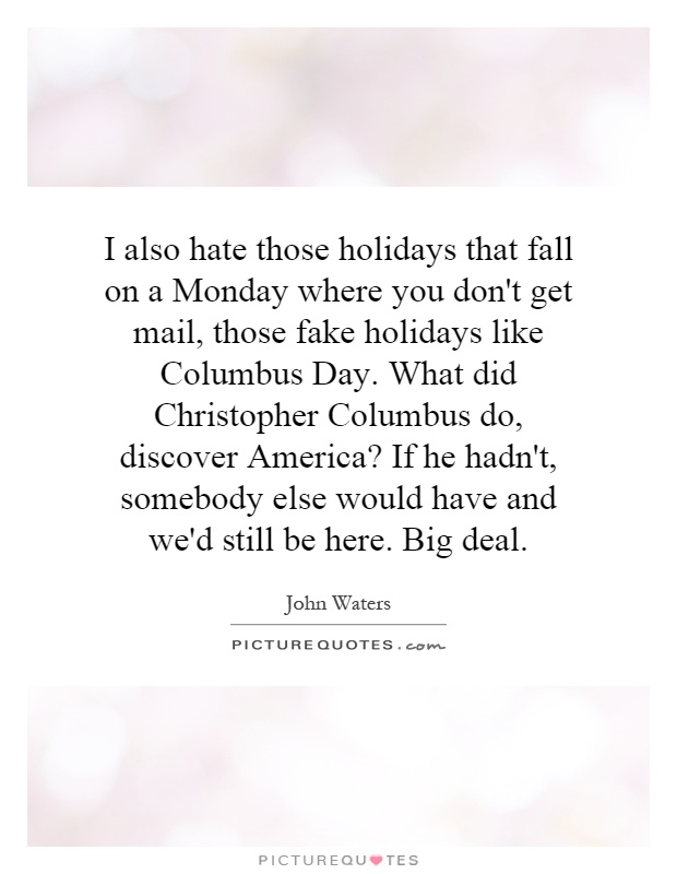 I also hate those holidays that fall on a Monday where you don't get mail, those fake holidays like Columbus Day. What did Christopher Columbus do, discover America? If he hadn't, somebody else would have and we'd still be here. Big deal Picture Quote #1