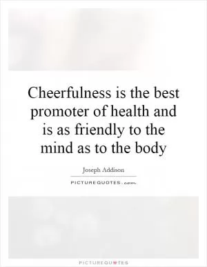 Cheerfulness is the best promoter of health and is as friendly to the mind as to the body Picture Quote #1