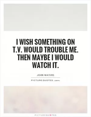 I wish something on T.V. Would trouble me. Then maybe I would watch it Picture Quote #1