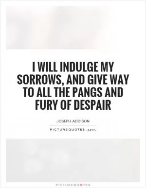 I will indulge my sorrows, and give way to all the pangs and fury of despair Picture Quote #1