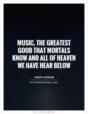 Music, the greatest good that mortals know and all of heaven we have hear below Picture Quote #1