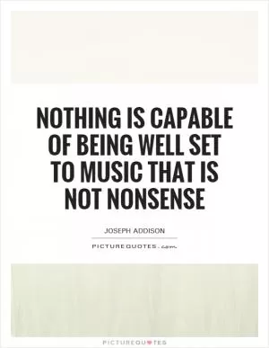 Nothing is capable of being well set to music that is not nonsense Picture Quote #1