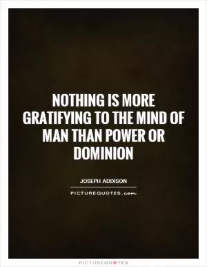 Nothing is more gratifying to the mind of man than power or dominion Picture Quote #1