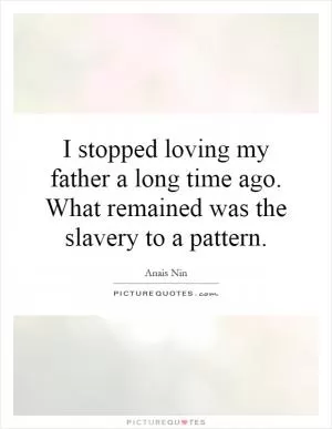 I stopped loving my father a long time ago. What remained was the slavery to a pattern Picture Quote #1