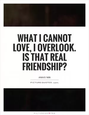 What I cannot love, I overlook. Is that real friendship? Picture Quote #1