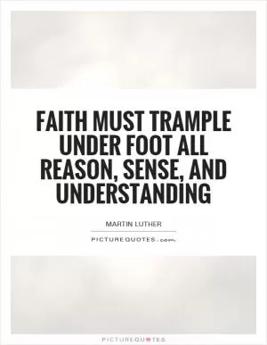 Faith must trample under foot all reason, sense, and understanding Picture Quote #1