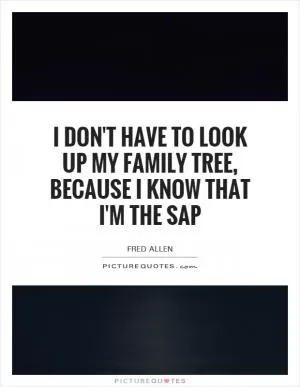 I don't have to look up my family tree, because I know that I'm the sap Picture Quote #1