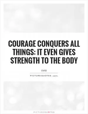 Courage conquers all things: it even gives strength to the body Picture Quote #1
