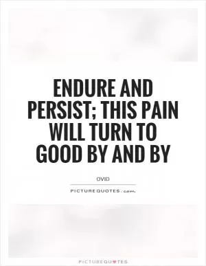 Endure and persist; this pain will turn to good by and by Picture Quote #1