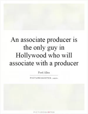 An associate producer is the only guy in Hollywood who will associate with a producer Picture Quote #1