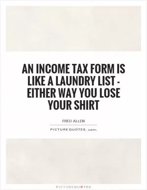 An income tax form is like a laundry list - either way you lose your shirt Picture Quote #1
