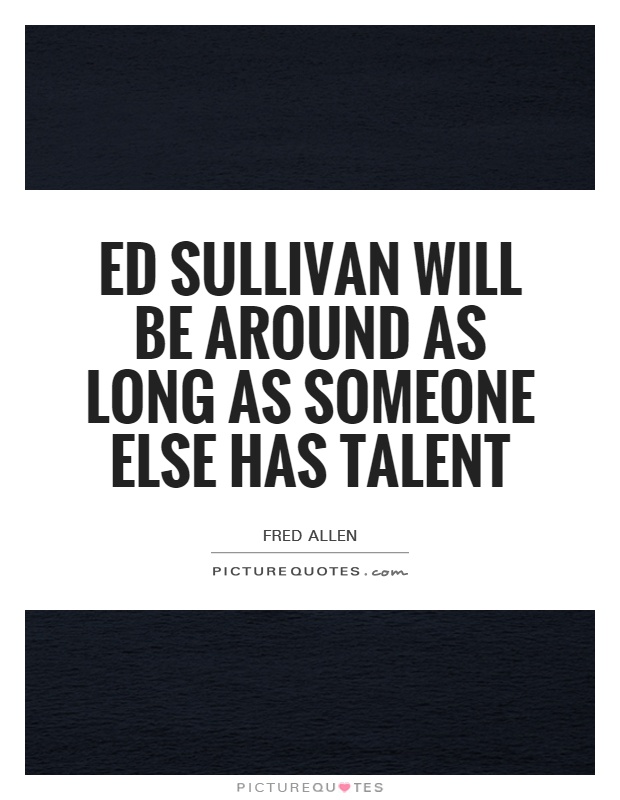 Ed Sullivan will be around as long as someone else has talent Picture Quote #1