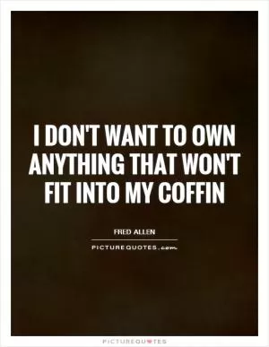 I don't want to own anything that won't fit into my coffin Picture Quote #1