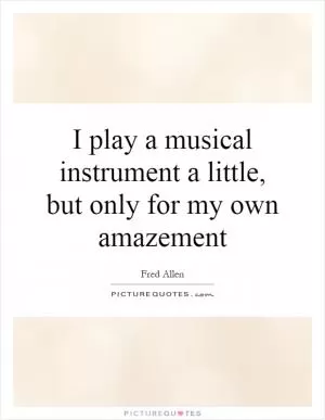 I play a musical instrument a little, but only for my own amazement Picture Quote #1