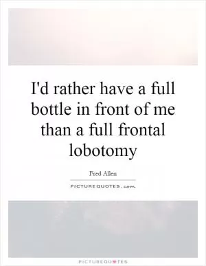I'd rather have a full bottle in front of me than a full frontal lobotomy Picture Quote #1