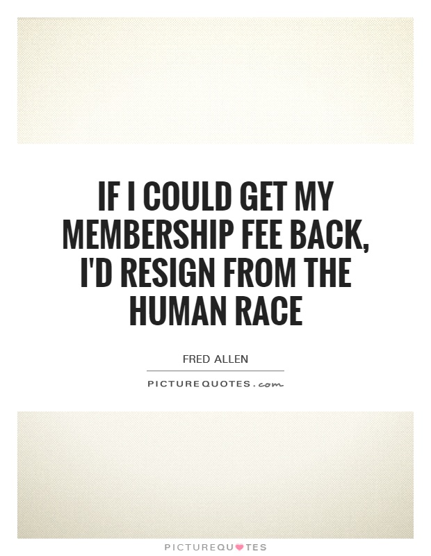 If I could get my membership fee back, I'd resign from the human race Picture Quote #1