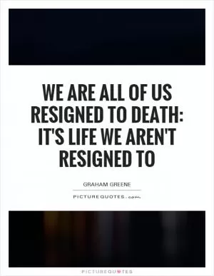 We are all of us resigned to death: it's life we aren't resigned to Picture Quote #1
