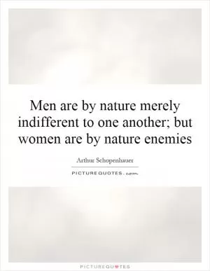 Men are by nature merely indifferent to one another; but women are by nature enemies Picture Quote #1