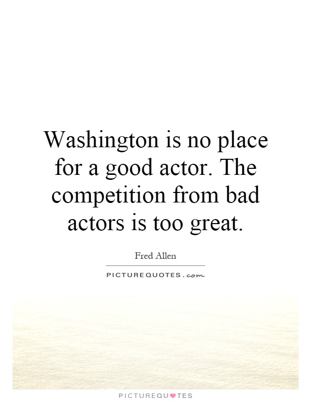 Washington is no place for a good actor. The competition from bad actors is too great Picture Quote #1