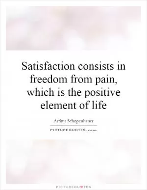 Satisfaction consists in freedom from pain, which is the positive element of life Picture Quote #1