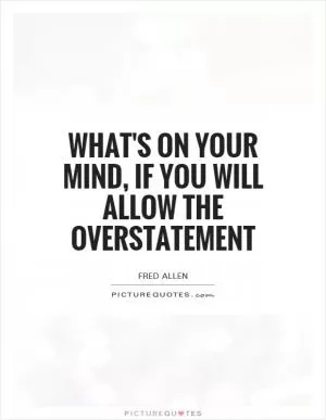 What's on your mind, if you will allow the overstatement Picture Quote #1