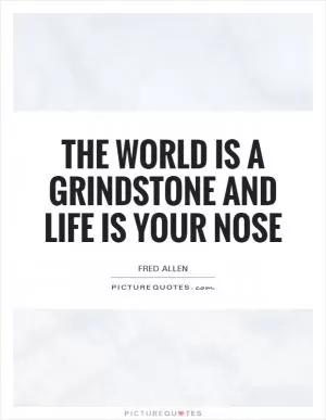 The world is a grindstone and life is your nose Picture Quote #1