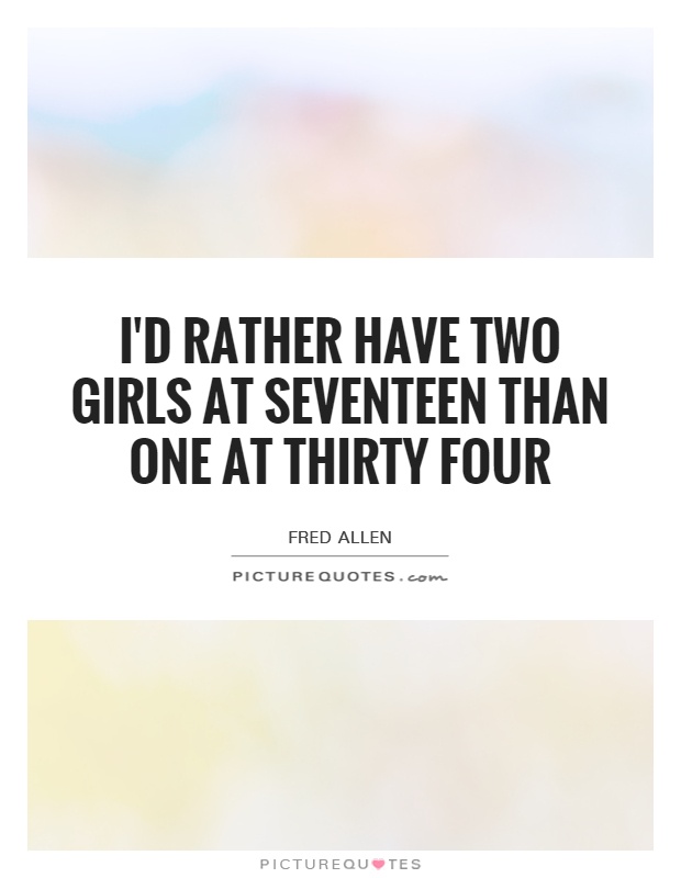 I'd rather have two girls at seventeen than one at thirty four Picture Quote #1