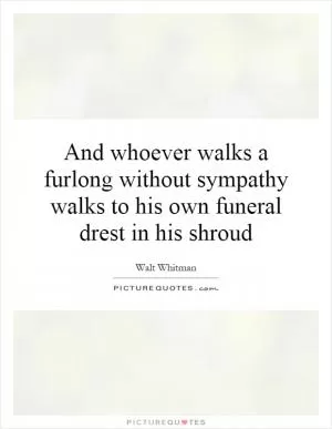 And whoever walks a furlong without sympathy walks to his own funeral drest in his shroud Picture Quote #1