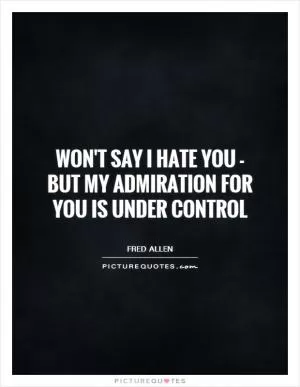 Won't say I hate you - but my admiration for you is under control Picture Quote #1