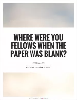 Where were you fellows when the paper was blank? Picture Quote #1