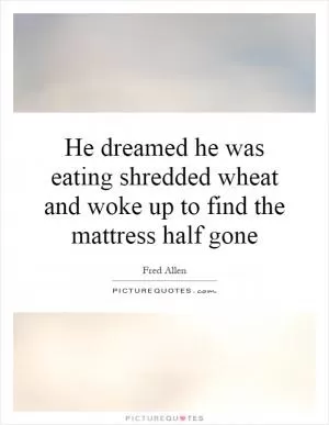 He dreamed he was eating shredded wheat and woke up to find the mattress half gone Picture Quote #1