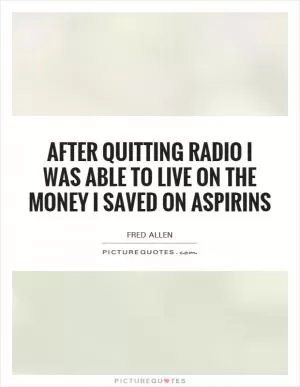 After quitting radio I was able to live on the money I saved on aspirins Picture Quote #1