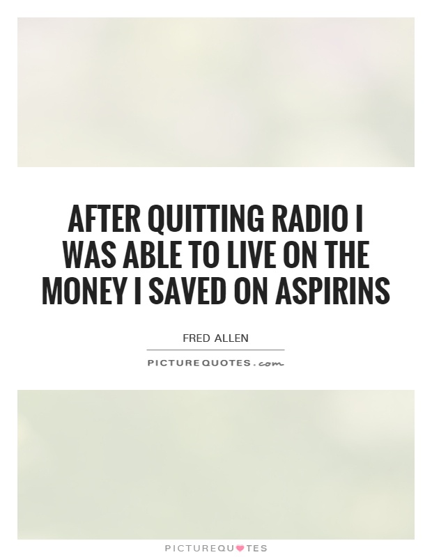 After quitting radio I was able to live on the money I saved on aspirins Picture Quote #1