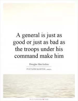 A general is just as good or just as bad as the troops under his command make him Picture Quote #1
