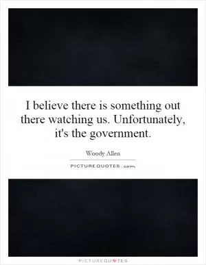 I believe there is something out there watching us. Unfortunately, it's the government Picture Quote #1