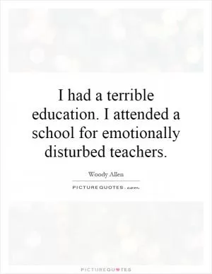 I had a terrible education. I attended a school for emotionally disturbed teachers Picture Quote #1