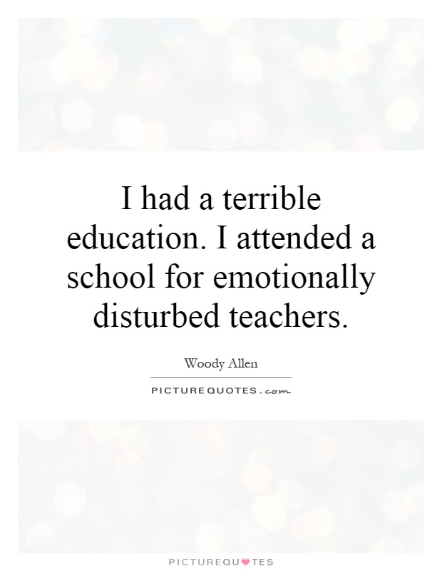 I had a terrible education. I attended a school for emotionally disturbed teachers Picture Quote #1