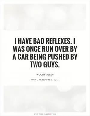 I have bad reflexes. I was once run over by a car being pushed by two guys Picture Quote #1