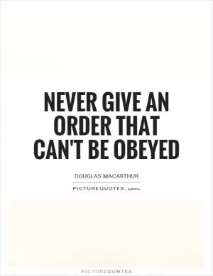 Never give an order that can't be obeyed Picture Quote #1