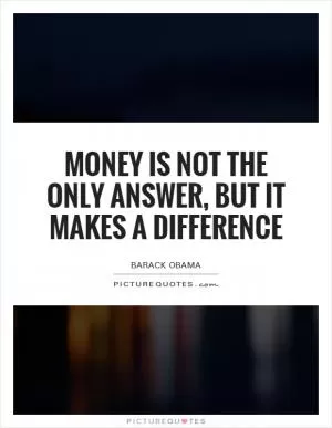 Money is not the only answer, but it makes a difference Picture Quote #1