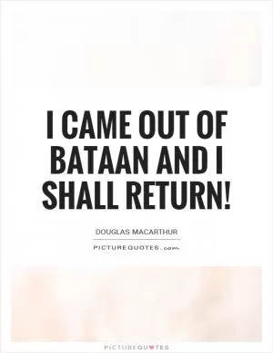 I came out of Bataan and I shall return! Picture Quote #1