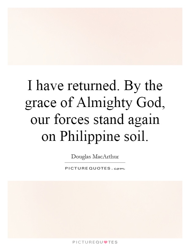 I have returned. By the grace of Almighty God, our forces stand again on Philippine soil Picture Quote #1