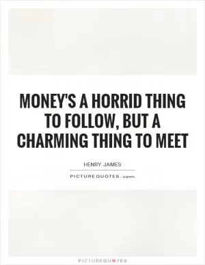 Money's a horrid thing to follow, but a charming thing to meet Picture Quote #1
