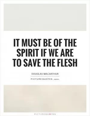 It must be of the spirit if we are to save the flesh Picture Quote #1