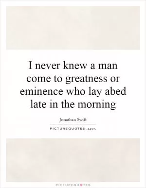 I never knew a man come to greatness or eminence who lay abed late in the morning Picture Quote #1