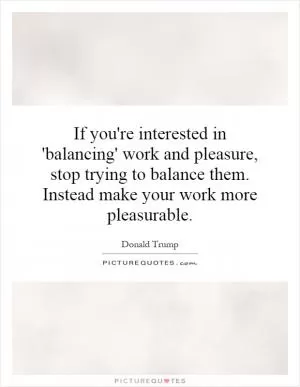 If you're interested in 'balancing' work and pleasure, stop trying to balance them. Instead make your work more pleasurable Picture Quote #1