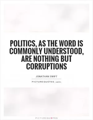 Politics, as the word is commonly understood, are nothing but corruptions Picture Quote #1
