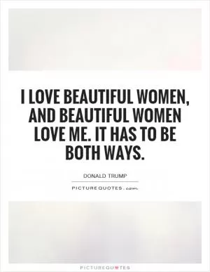 I love beautiful women, and beautiful women love me. It has to be both ways Picture Quote #1